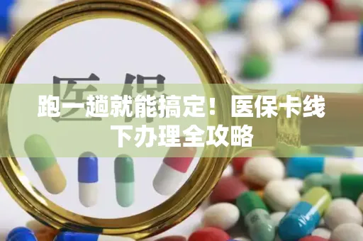 跑一趟就能搞定！医保卡线下办理全攻略